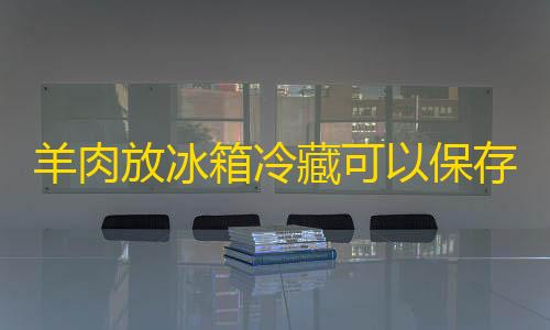 字节云服务器羊肉放冰箱冷藏可以保存多久